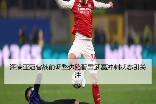 海港亚冠客战前调整边路配置武磊冲刺状态引关注