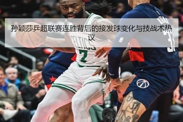孙颖莎乒超联赛连胜背后的接发球变化与技战术热议